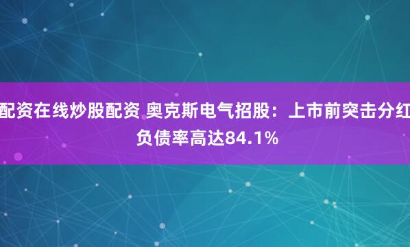 配资在线炒股配资 奥克斯电气招股：上市前突击分红 负债率高达84.1%