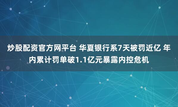 炒股配资官方网平台 华夏银行系7天被罚近亿 年内累计罚单破1.1亿元暴露内控危机