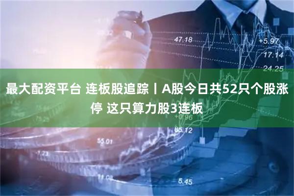 最大配资平台 连板股追踪丨A股今日共52只个股涨停 这只算力股3连板