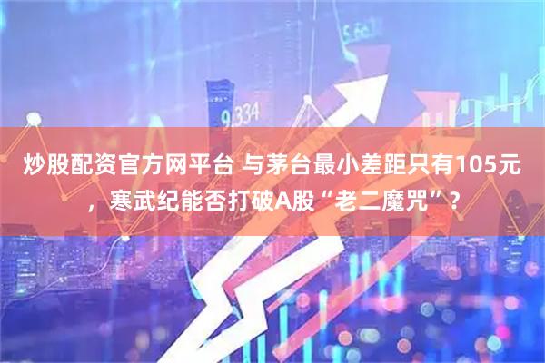炒股配资官方网平台 与茅台最小差距只有105元，寒武纪能否打破A股“老二魔咒”？