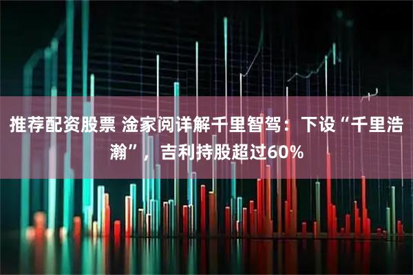 推荐配资股票 淦家阅详解千里智驾：下设“千里浩瀚”，吉利持股超过60%