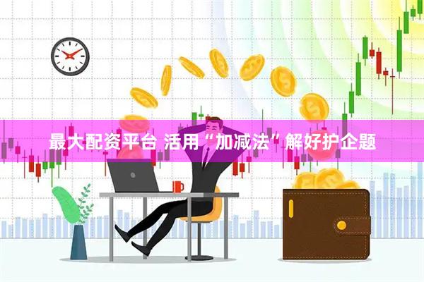 最大配资平台 活用“加减法”　解好护企题