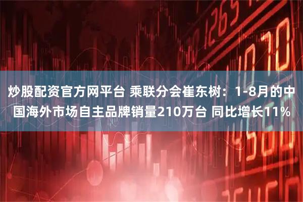 炒股配资官方网平台 乘联分会崔东树：1-8月的中国海外市场自主品牌销量210万台 同比增长11%