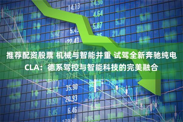 推荐配资股票 机械与智能并重 试驾全新奔驰纯电CLA：德系驾控与智能科技的完美融合