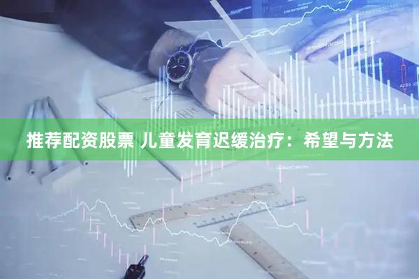 推荐配资股票 儿童发育迟缓治疗：希望与方法