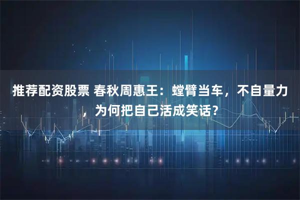 推荐配资股票 春秋周惠王：螳臂当车，不自量力，为何把自己活成笑话？