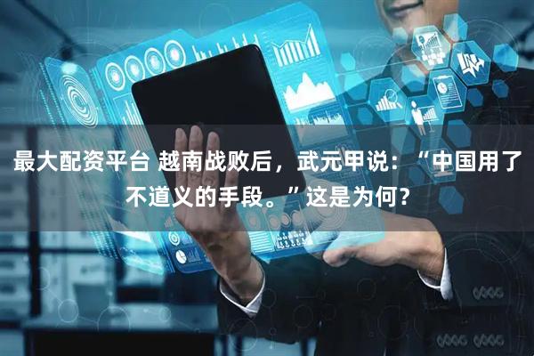 最大配资平台 越南战败后，武元甲说：“中国用了不道义的手段。”这是为何？
