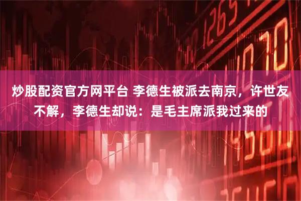 炒股配资官方网平台 李德生被派去南京，许世友不解，李德生却说：是毛主席派我过来的