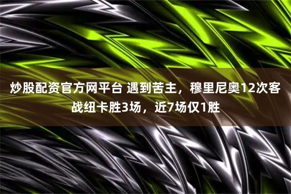 炒股配资官方网平台 遇到苦主，穆里尼奥12次客战纽卡胜3场，近7场仅1胜