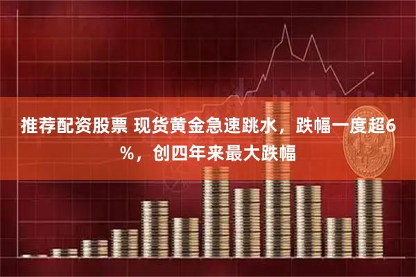 推荐配资股票 现货黄金急速跳水，跌幅一度超6%，创四年来最大跌幅