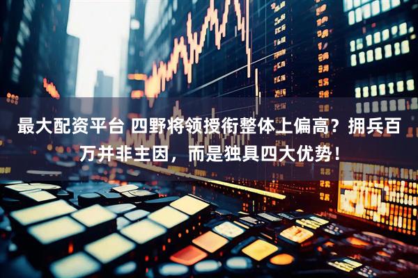 最大配资平台 四野将领授衔整体上偏高？拥兵百万并非主因，而是独具四大优势！