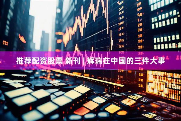 推荐配资股票 新刊 | 辉瑞在中国的三件大事