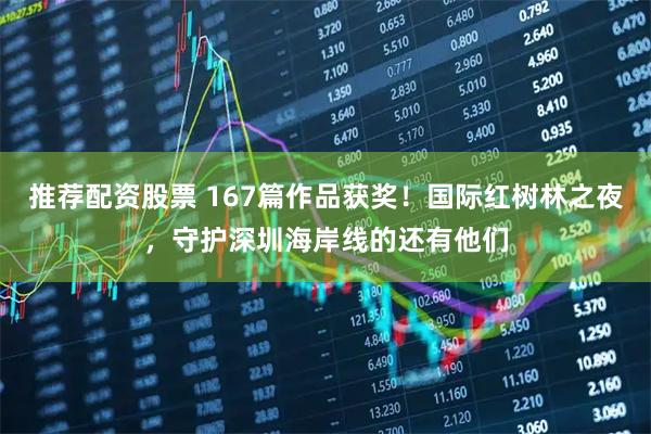 推荐配资股票 167篇作品获奖！国际红树林之夜，守护深圳海岸线的还有他们