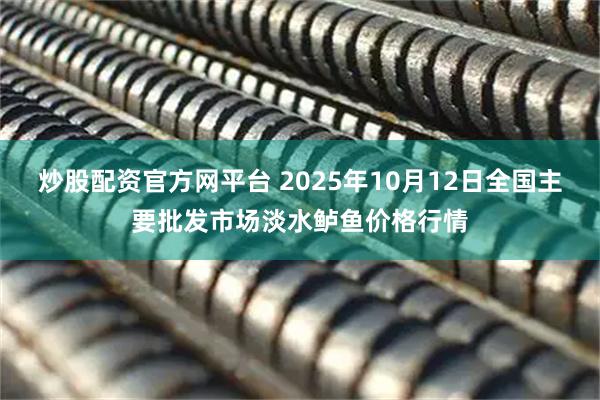 炒股配资官方网平台 2025年10月12日全国主要批发市场淡水鲈鱼价格行情