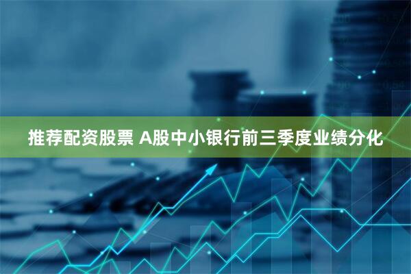 推荐配资股票 A股中小银行前三季度业绩分化