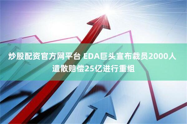 炒股配资官方网平台 EDA巨头宣布裁员2000人 遣散赔偿25亿进行重组