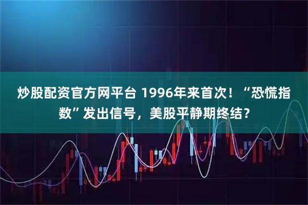 炒股配资官方网平台 1996年来首次！“恐慌指数”发出信号，美股平静期终结？
