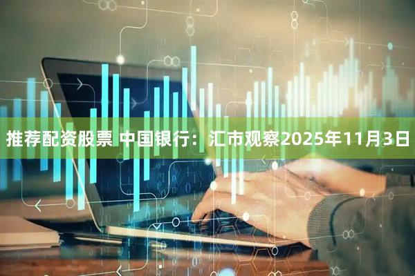 推荐配资股票 中国银行：汇市观察2025年11月3日