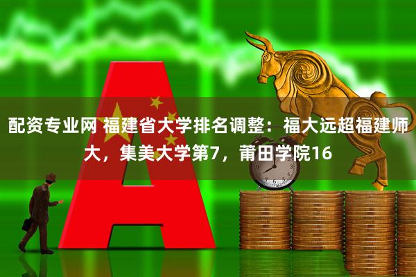 配资专业网 福建省大学排名调整：福大远超福建师大，集美大学第7，莆田学院16