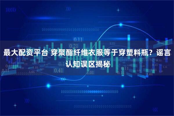 最大配资平台 穿聚酯纤维衣服等于穿塑料瓶？谣言 认知误区揭秘