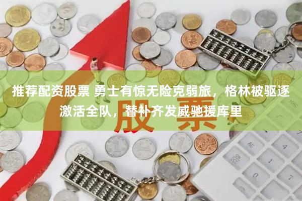 推荐配资股票 勇士有惊无险克弱旅，格林被驱逐激活全队，替补齐发威驰援库里
