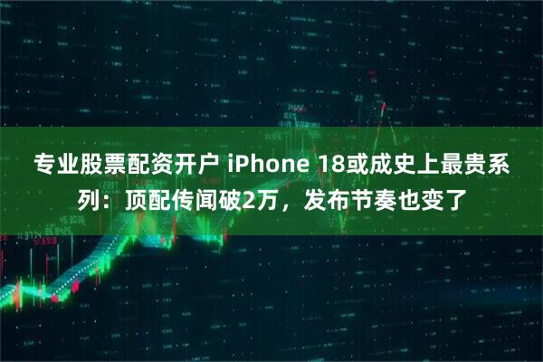 专业股票配资开户 iPhone 18或成史上最贵系列：顶配传闻破2万，发布节奏也变了