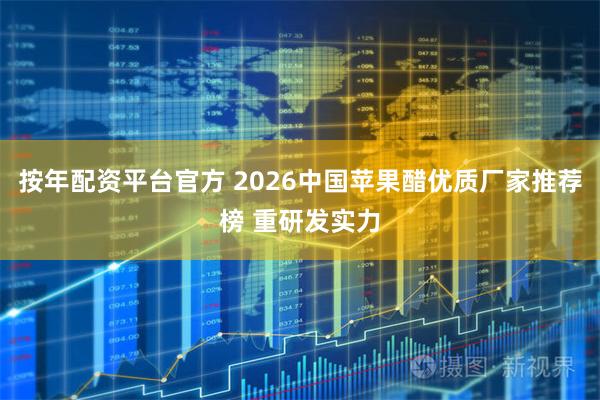 按年配资平台官方 2026中国苹果醋优质厂家推荐榜 重研发实力