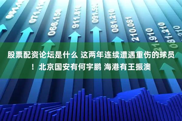 股票配资论坛是什么 这两年连续遭遇重伤的球员！北京国安有何宇鹏 海港有王振澳
