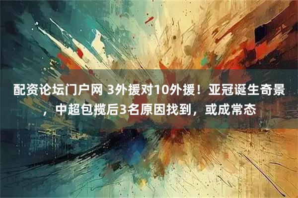 配资论坛门户网 3外援对10外援！亚冠诞生奇景，中超包揽后3名原因找到，或成常态