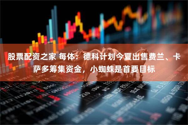 股票配资之家 每体：德科计划今夏出售费兰、卡萨多筹集资金，小蜘蛛是首要目标