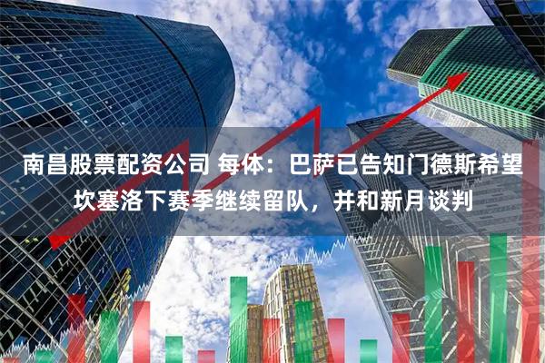 南昌股票配资公司 每体：巴萨已告知门德斯希望坎塞洛下赛季继续留队，并和新月谈判