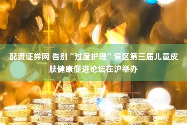 配资证券网 告别“过度护理”误区第三届儿童皮肤健康促进论坛在沪举办