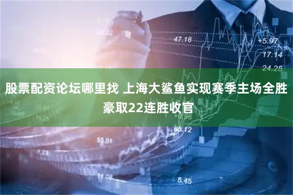 股票配资论坛哪里找 上海大鲨鱼实现赛季主场全胜 豪取22连胜收官