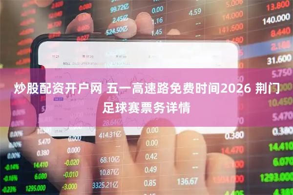 炒股配资开户网 五一高速路免费时间2026 荆门足球赛票务详情