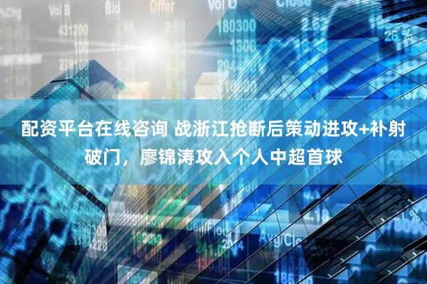配资平台在线咨询 战浙江抢断后策动进攻+补射破门，廖锦涛攻入个人中超首球
