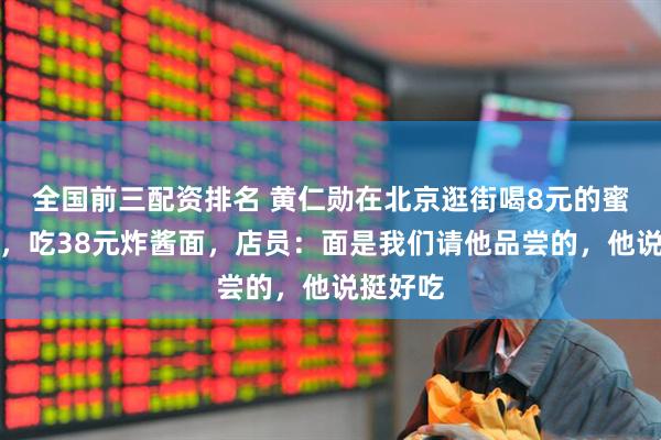 全国前三配资排名 黄仁勋在北京逛街喝8元的蜜雪冰城，吃38元炸酱面，店员：面是我们请他品尝的，他说挺好吃