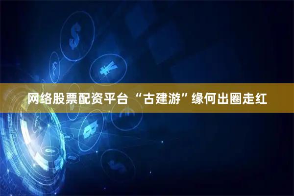 网络股票配资平台 “古建游”缘何出圈走红